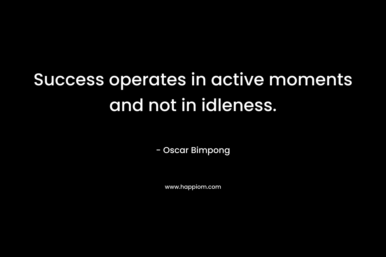 Success operates in active moments and not in idleness. – Oscar Bimpong