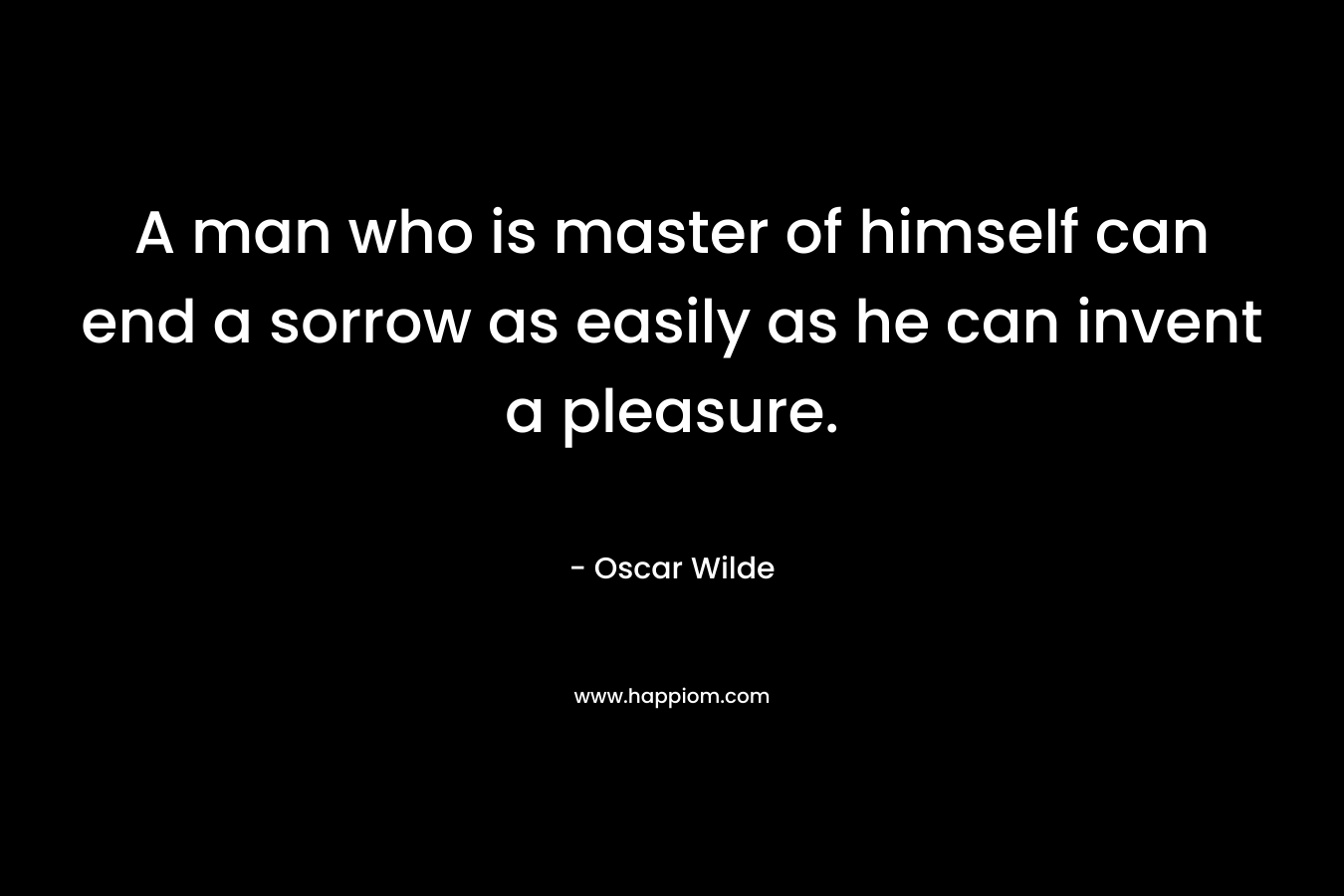 A man who is master of himself can end a sorrow as easily as he can invent a pleasure.
