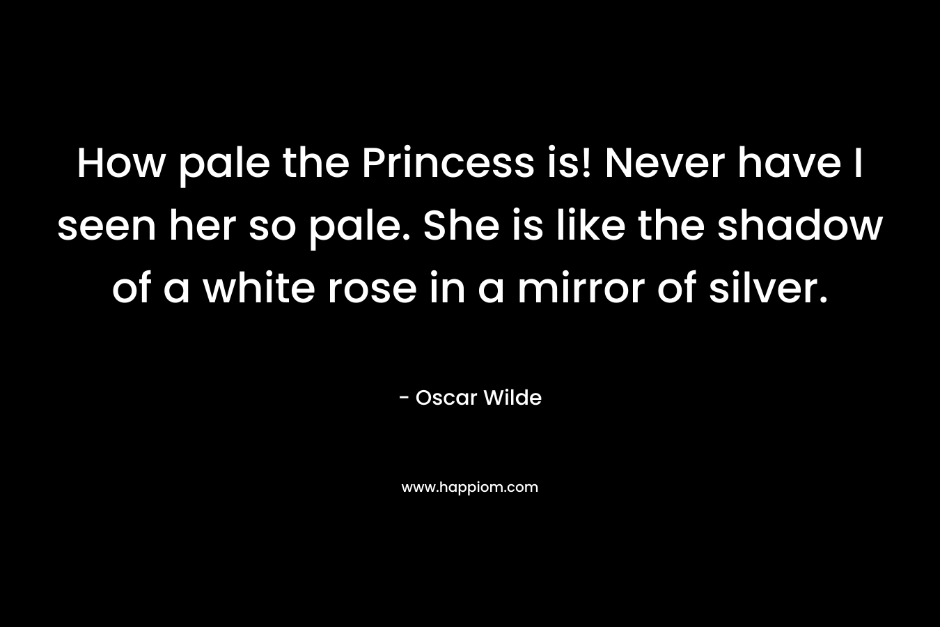 How pale the Princess is! Never have I seen her so pale. She is like the shadow of a white rose in a mirror of silver.