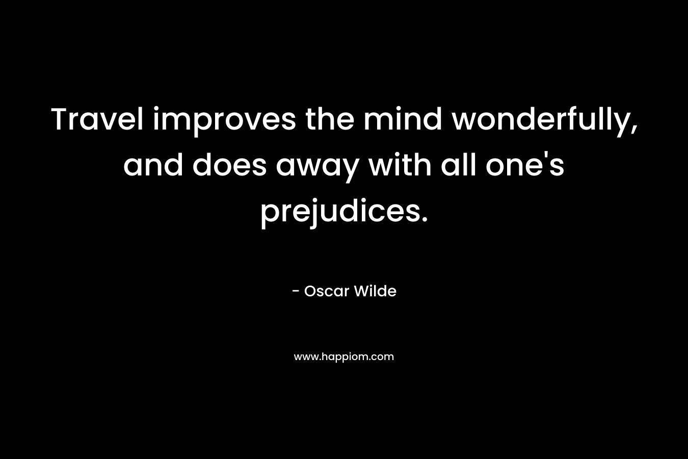 Travel improves the mind wonderfully, and does away with all one's prejudices.