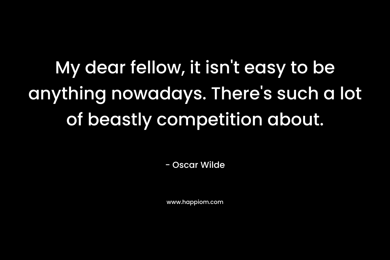 My dear fellow, it isn't easy to be anything nowadays. There's such a lot of beastly competition about.
