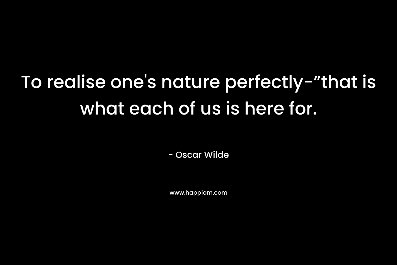 To realise one’s nature perfectly-”that is what each of us is here for. – Oscar Wilde