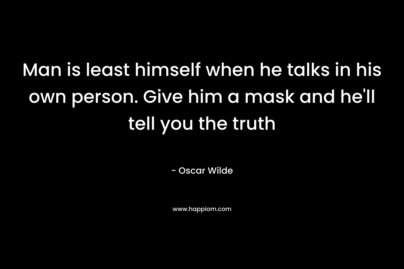 Man is least himself when he talks in his own person. Give him a mask and he’ll tell you the truth – Oscar Wilde