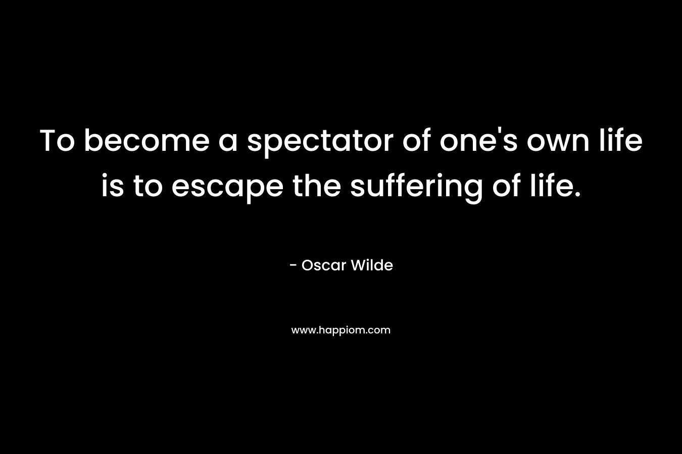 To become a spectator of one's own life is to escape the suffering of life.