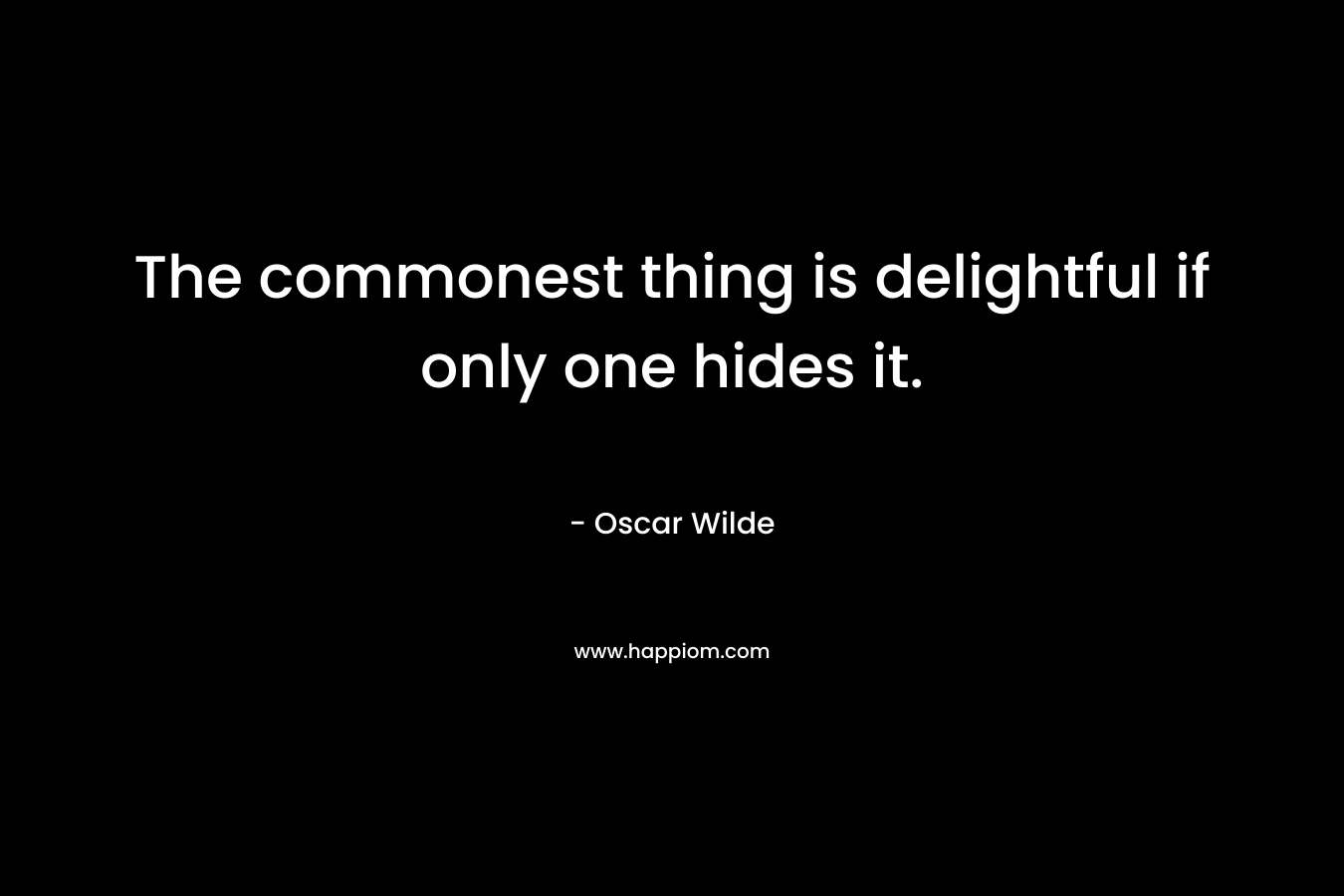 The commonest thing is delightful if only one hides it. – Oscar Wilde