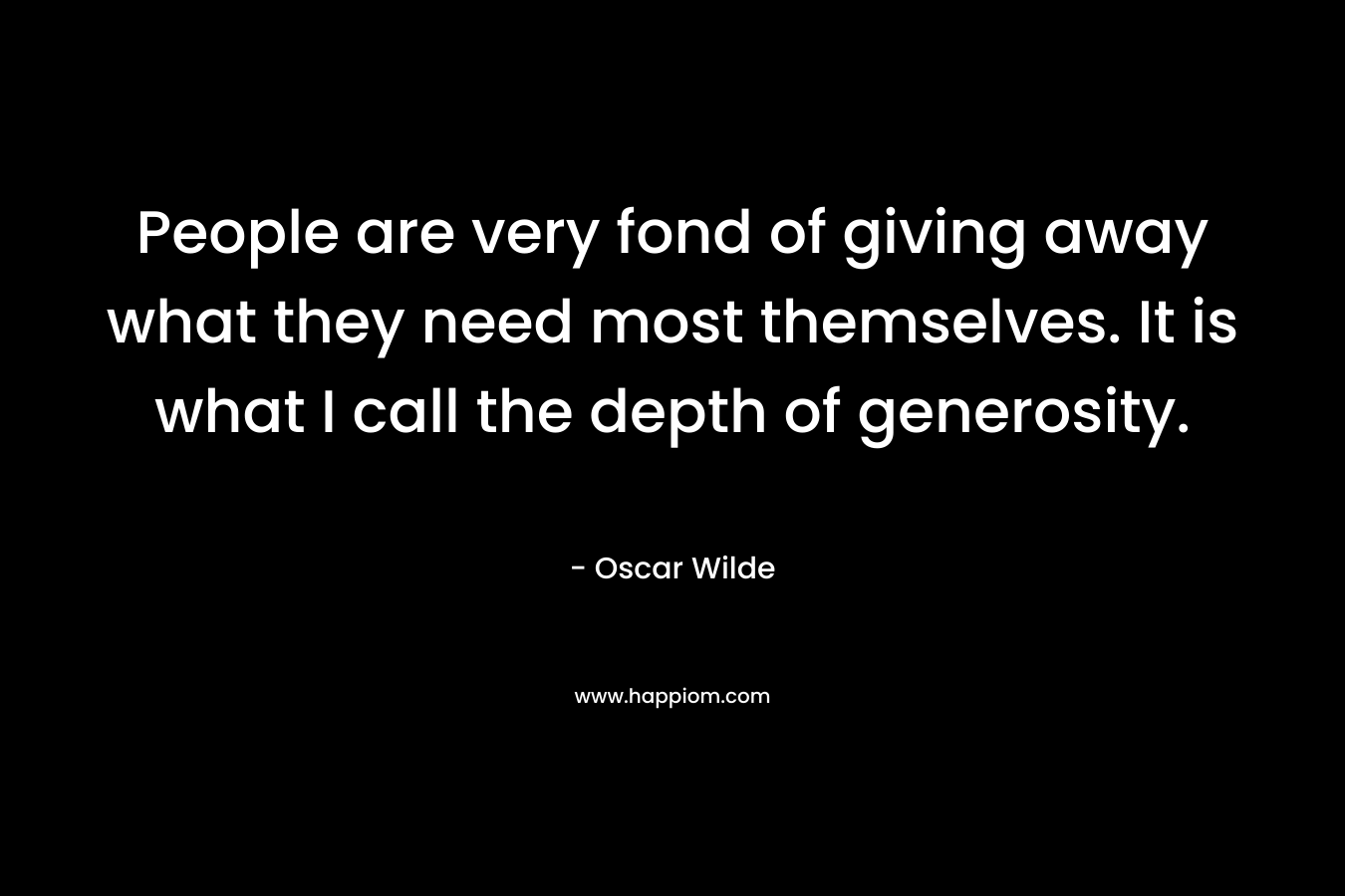 People are very fond of giving away what they need most themselves. It is what I call the depth of generosity. – Oscar Wilde