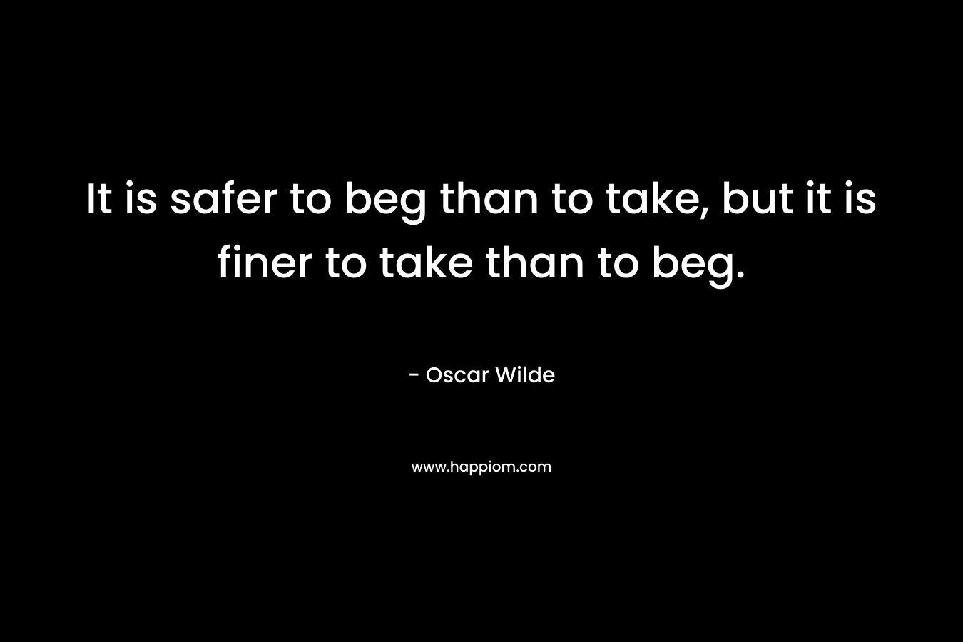 It is safer to beg than to take, but it is finer to take than to beg. – Oscar Wilde