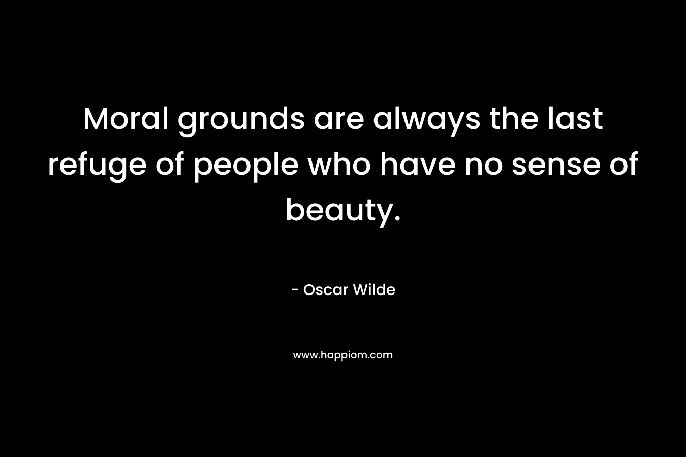 Moral grounds are always the last refuge of people who have no sense of beauty. – Oscar Wilde