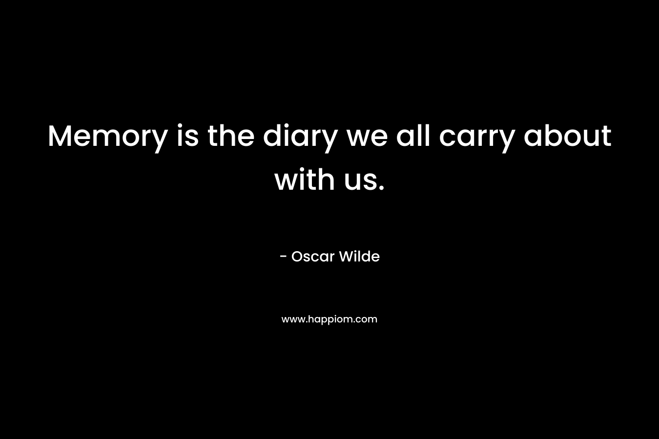 Memory is the diary we all carry about with us. – Oscar Wilde