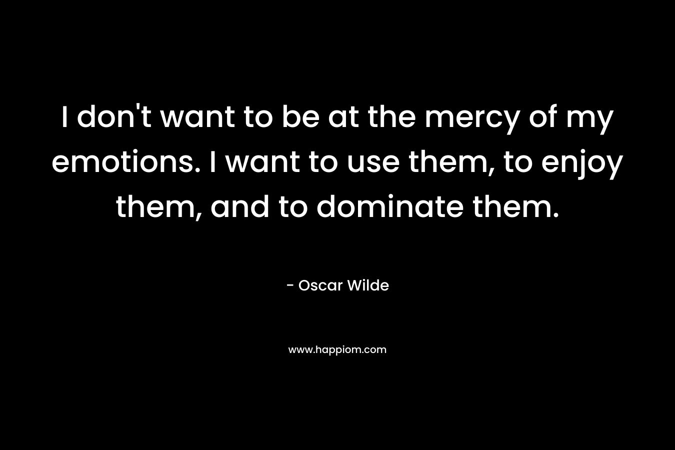 I don’t want to be at the mercy of my emotions. I want to use them, to enjoy them, and to dominate them. – Oscar Wilde