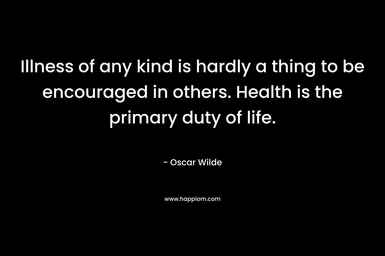 Illness of any kind is hardly a thing to be encouraged in others. Health is the primary duty of life. – Oscar Wilde