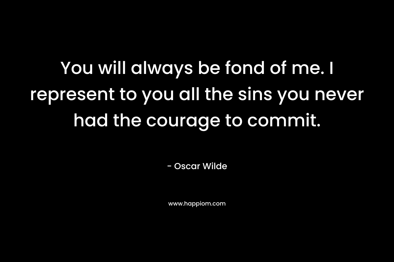You will always be fond of me. I represent to you all the sins you never had the courage to commit.