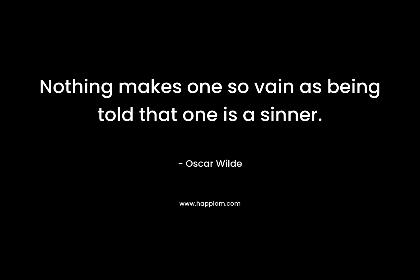 Nothing makes one so vain as being told that one is a sinner. – Oscar Wilde