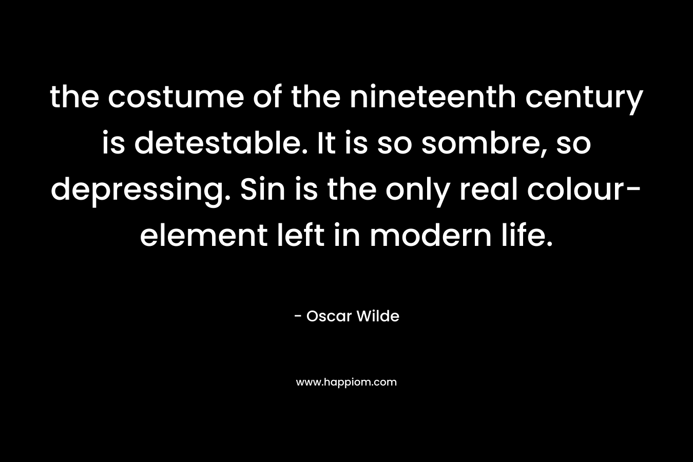 the costume of the nineteenth century is detestable. It is so sombre, so depressing. Sin is the only real colour-element left in modern life.