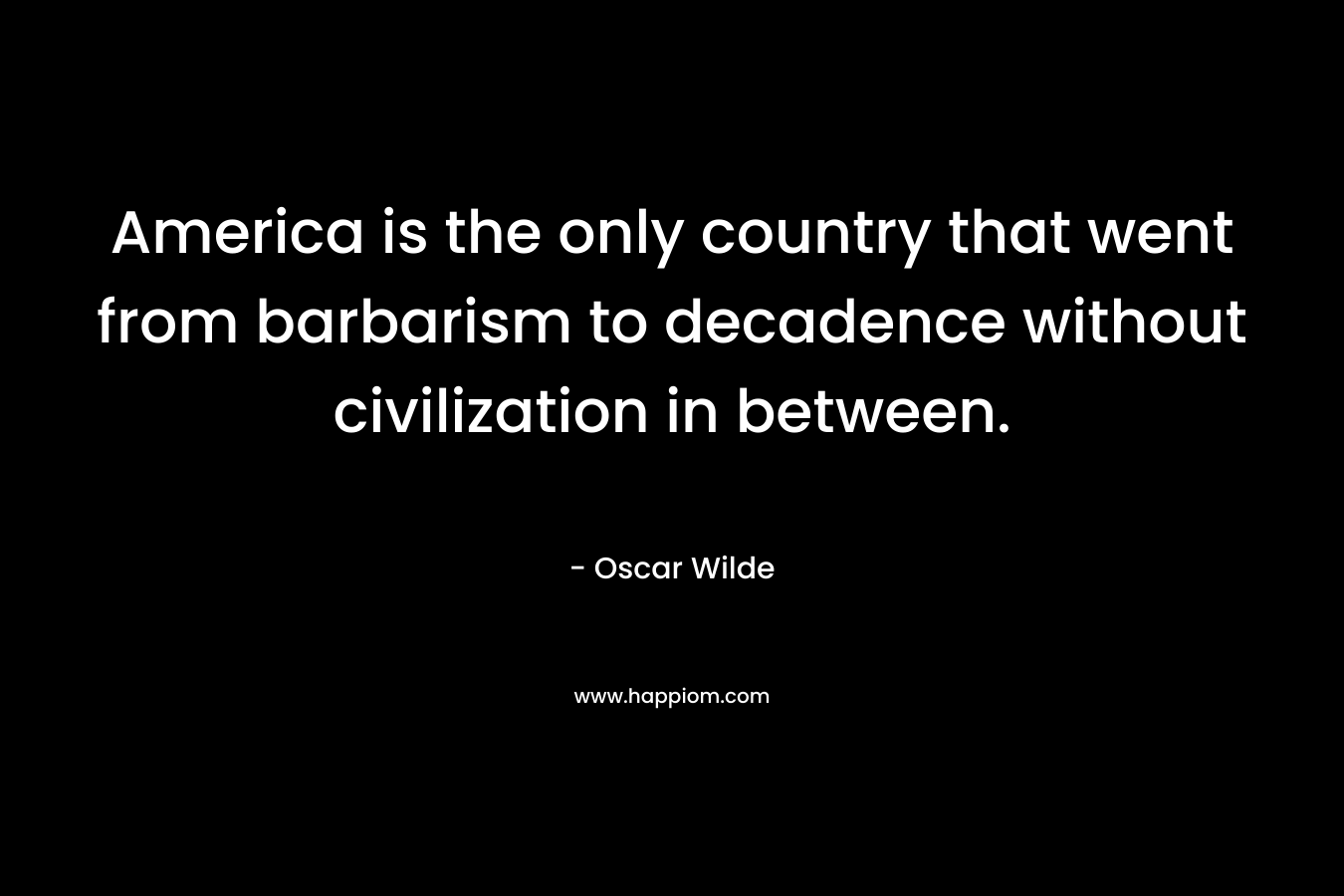 America is the only country that went from barbarism to decadence without civilization in between. – Oscar Wilde