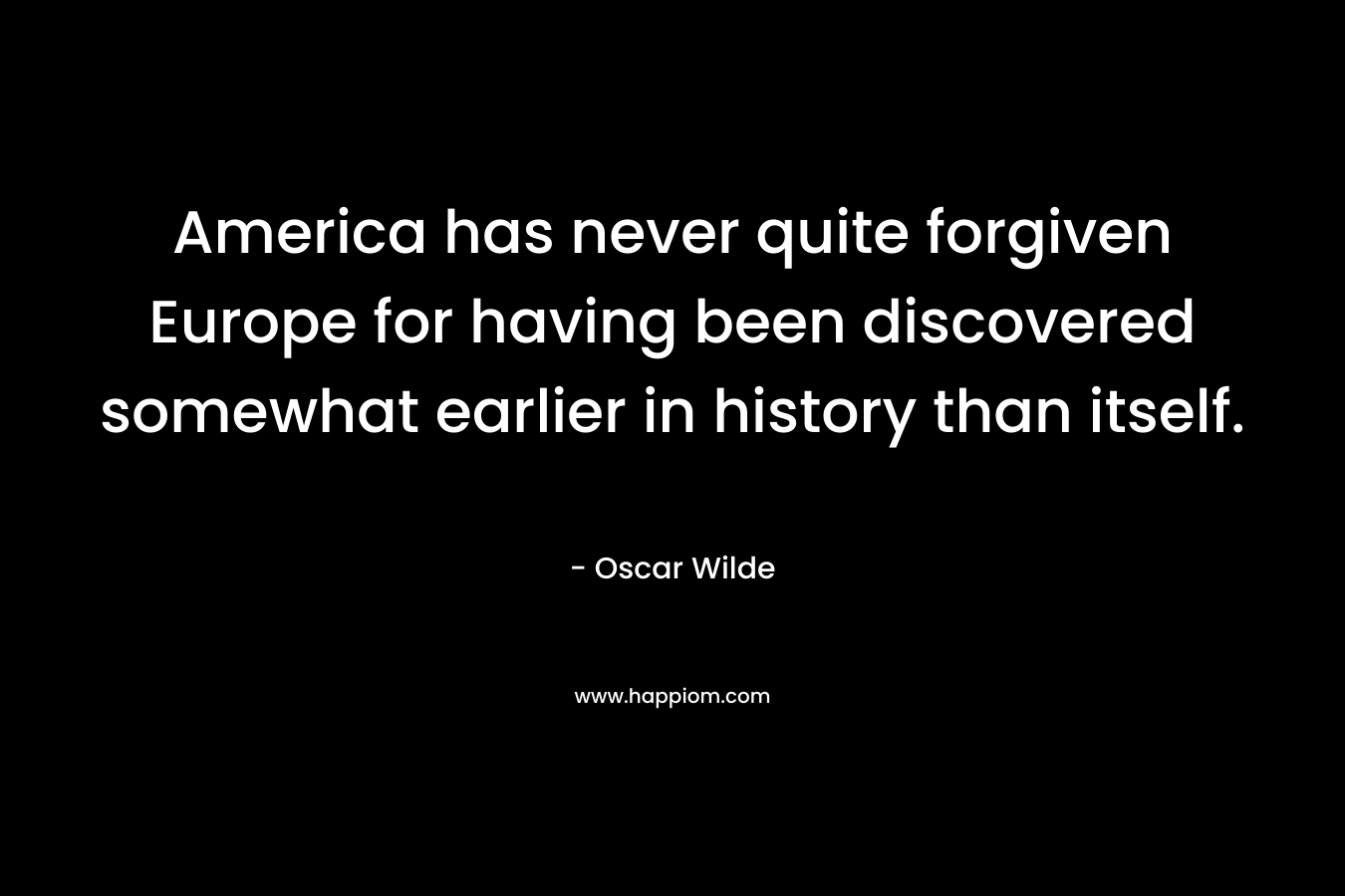 America has never quite forgiven Europe for having been discovered somewhat earlier in history than itself. – Oscar Wilde