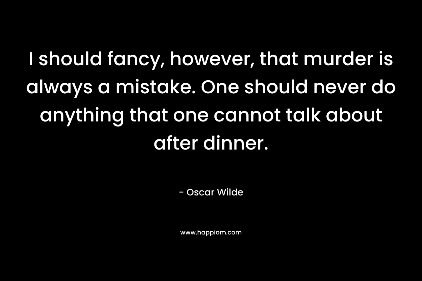 I should fancy, however, that murder is always a mistake. One should never do anything that one cannot talk about after dinner.