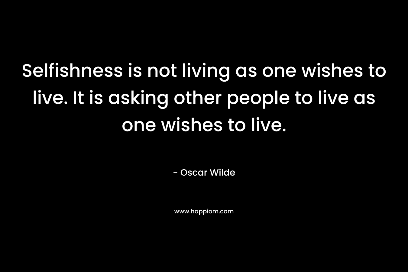 Selfishness is not living as one wishes to live. It is asking other people to live as one wishes to live. – Oscar Wilde