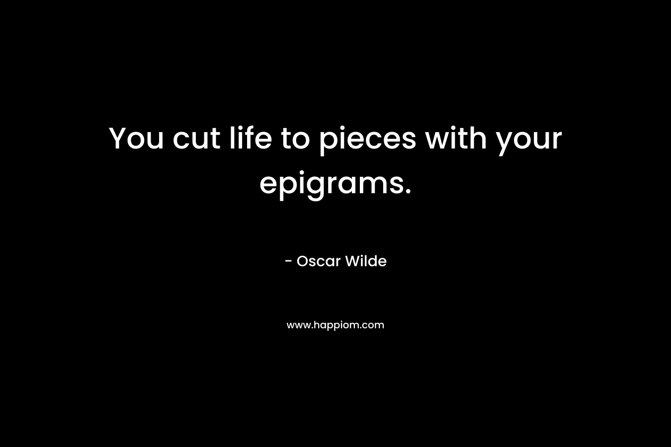 You cut life to pieces with your epigrams. – Oscar Wilde