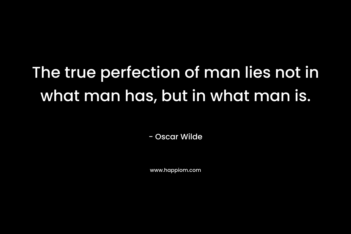 The true perfection of man lies not in what man has, but in what man is. – Oscar Wilde