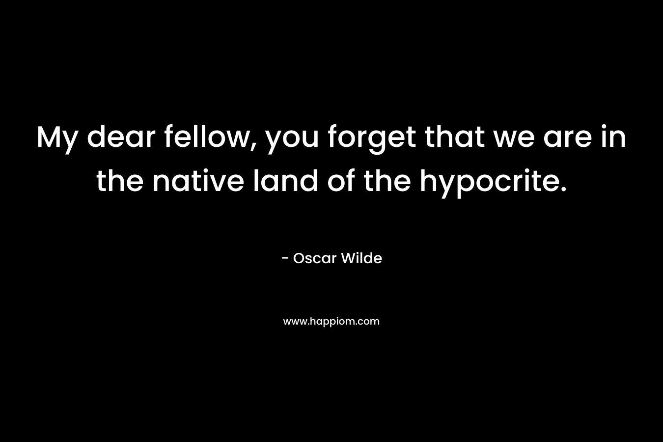My dear fellow, you forget that we are in the native land of the hypocrite. – Oscar Wilde
