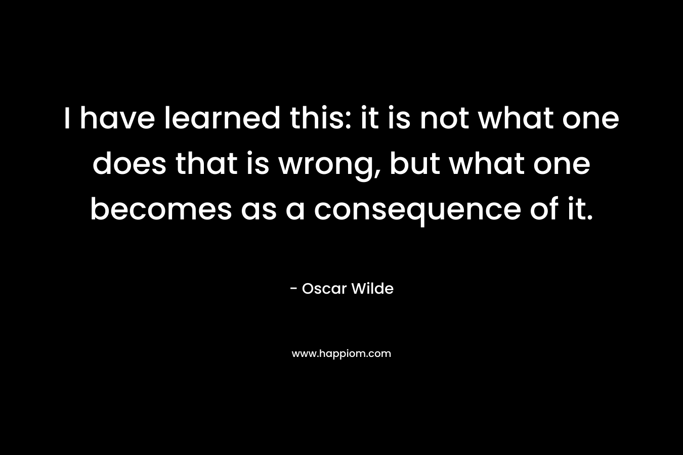 I have learned this: it is not what one does that is wrong, but what one becomes as a consequence of it.