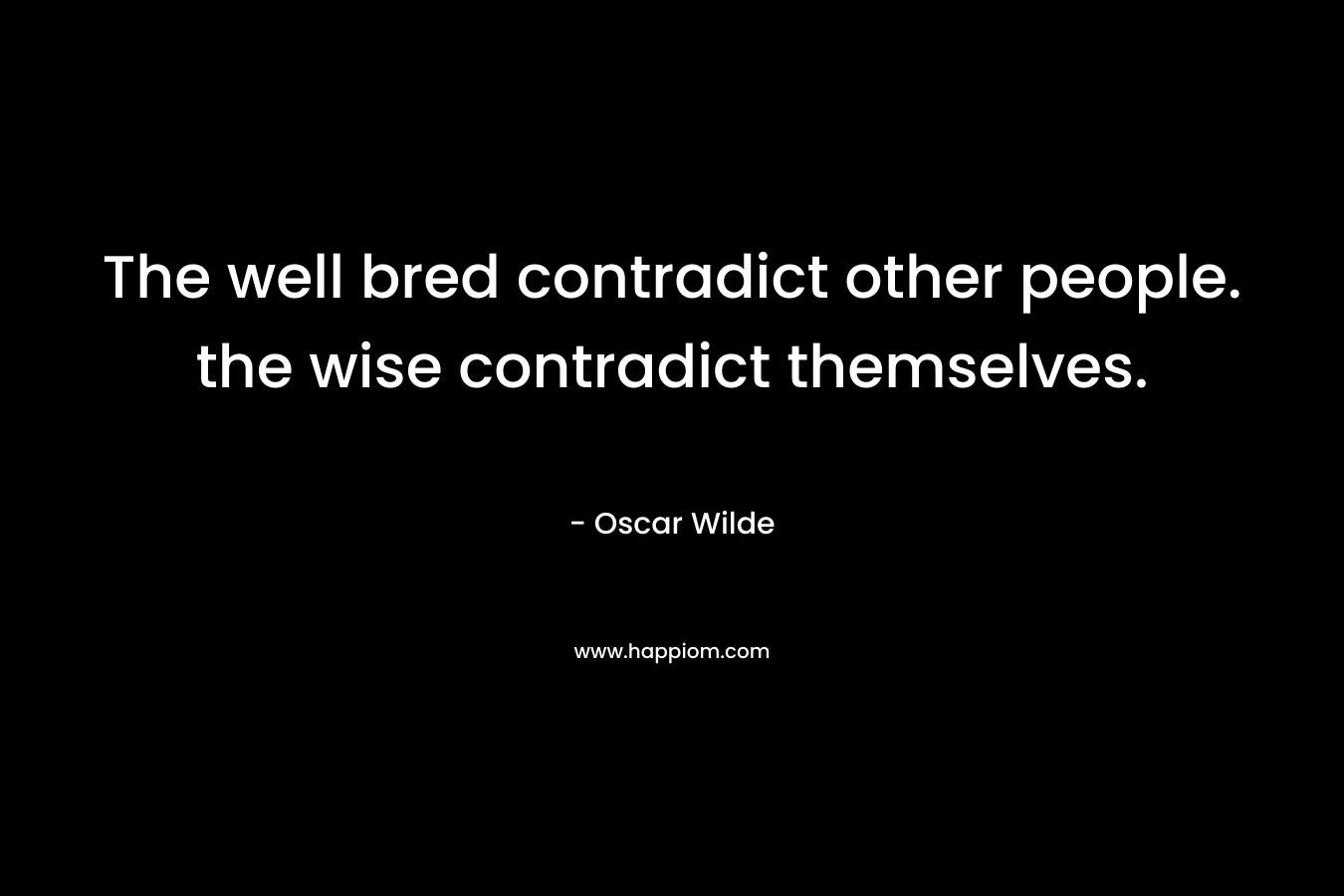The well bred contradict other people. the wise contradict themselves. – Oscar Wilde