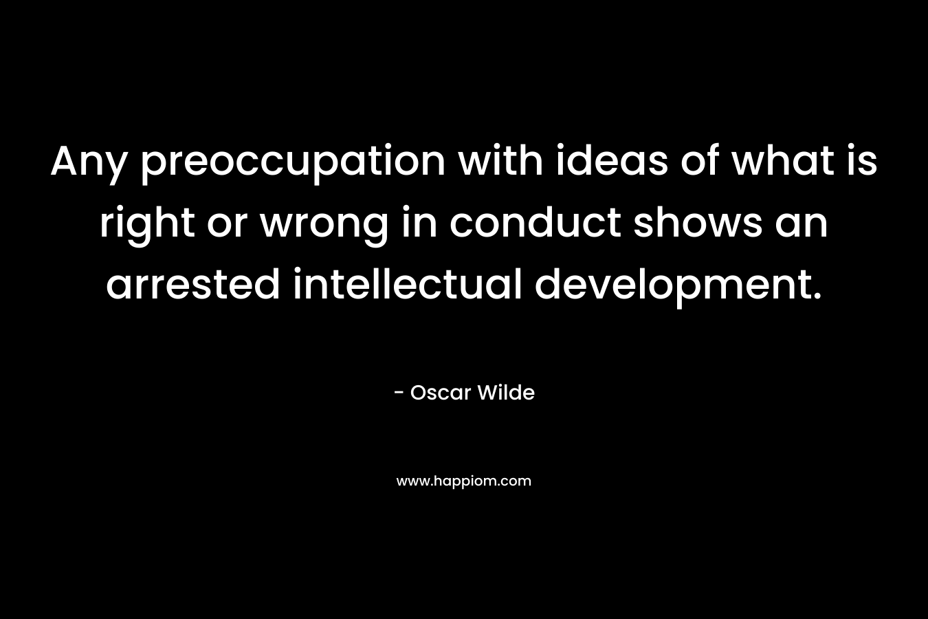 Any preoccupation with ideas of what is right or wrong in conduct shows an arrested intellectual development. – Oscar Wilde