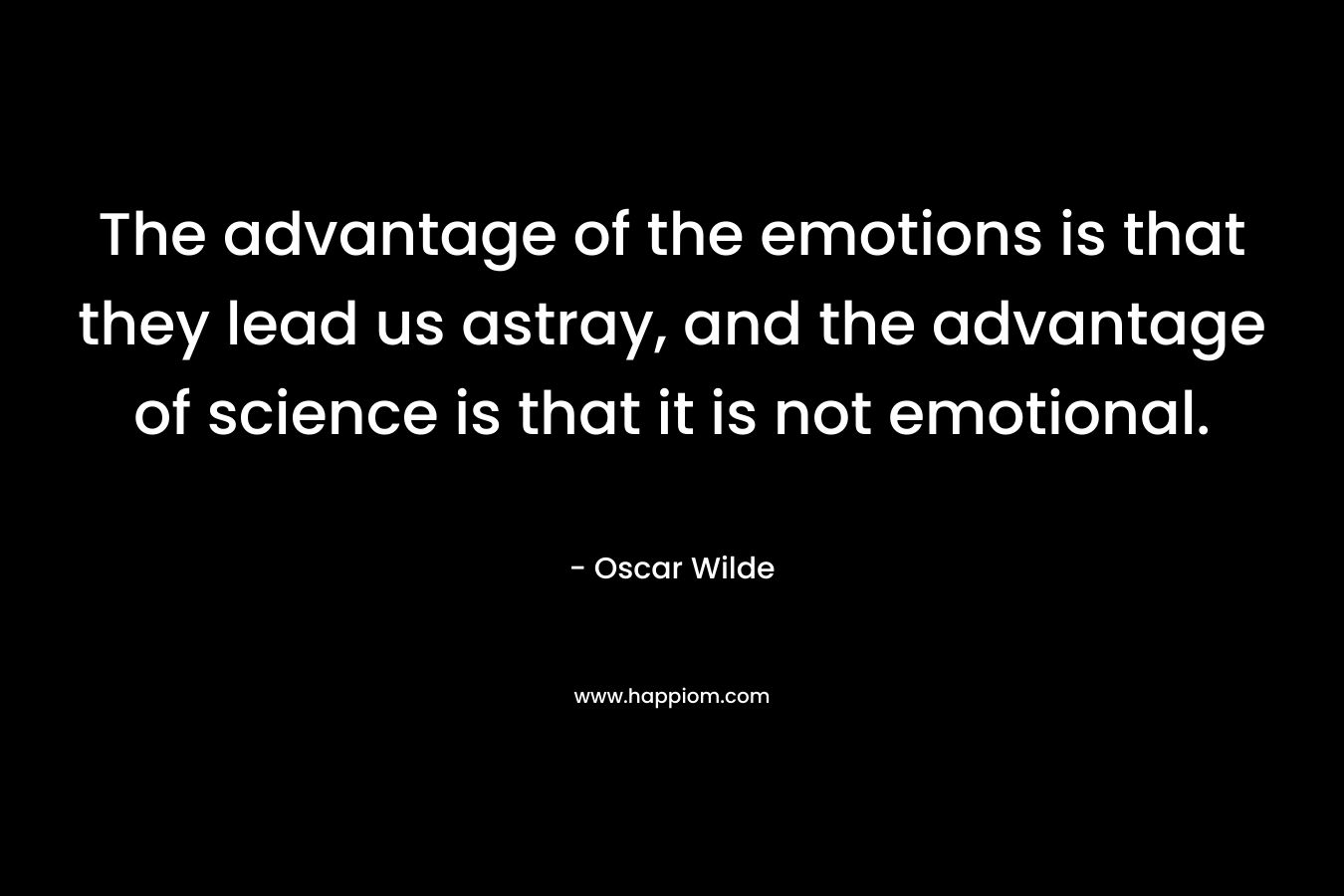 The advantage of the emotions is that they lead us astray, and the advantage of science is that it is not emotional. – Oscar Wilde