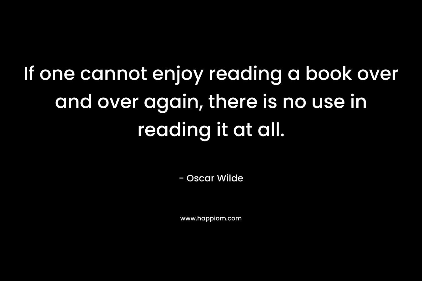 If one cannot enjoy reading a book over and over again, there is no use in reading it at all.