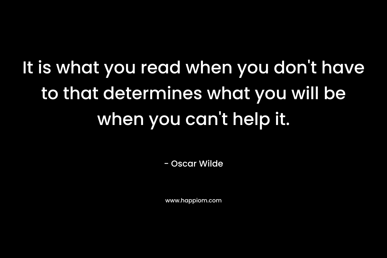 It is what you read when you don't have to that determines what you will be when you can't help it.