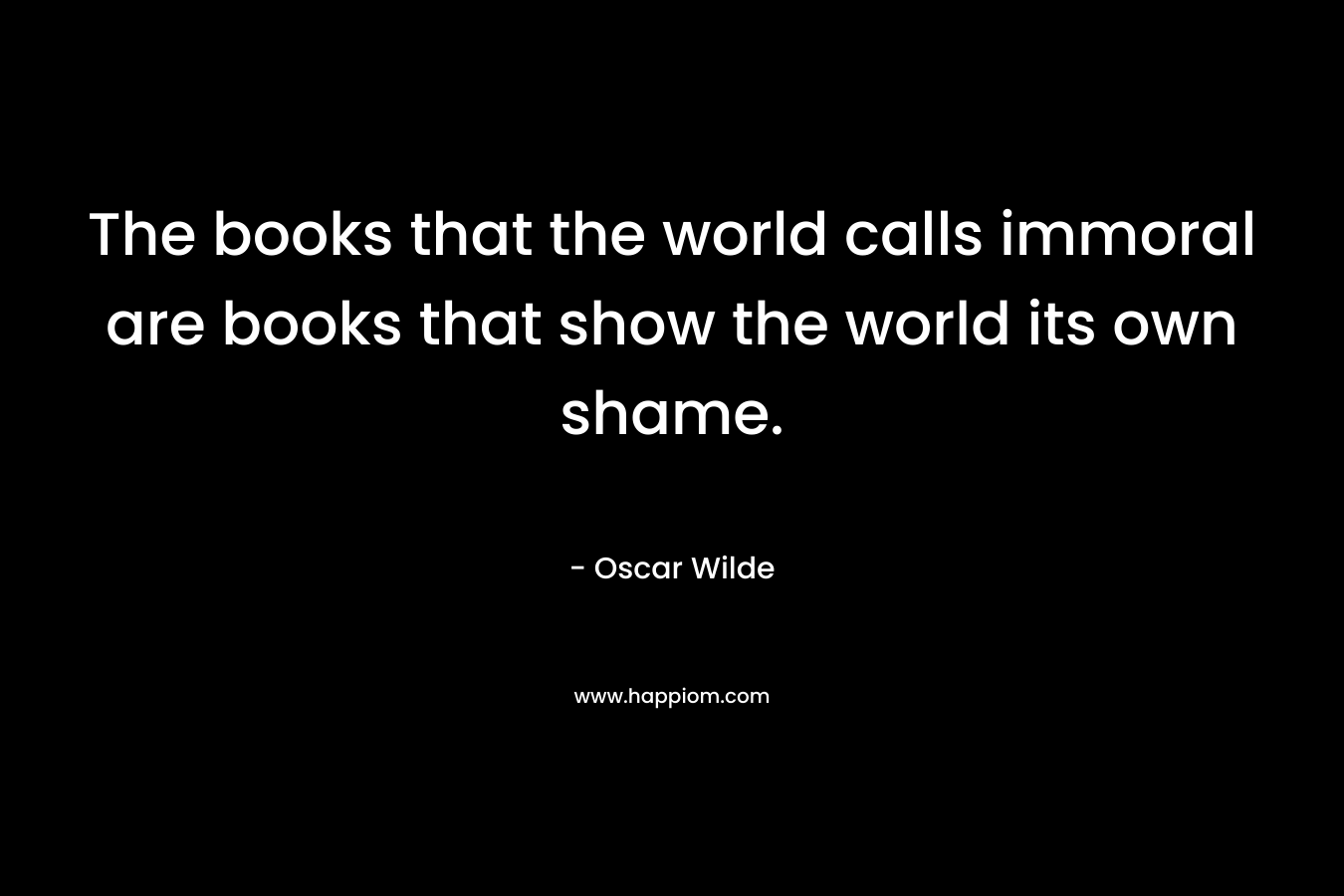 The books that the world calls immoral are books that show the world its own shame.