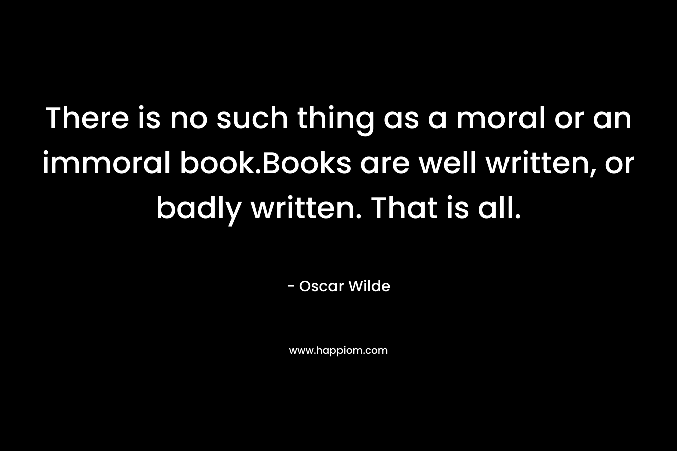 There is no such thing as a moral or an immoral book.Books are well written, or badly written. That is all.