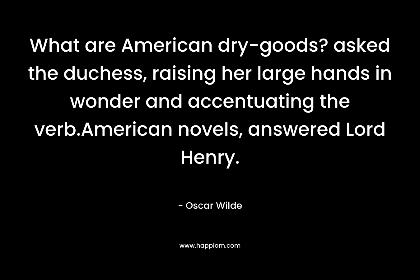 What are American dry-goods? asked the duchess, raising her large hands in wonder and accentuating the verb.American novels, answered Lord Henry.