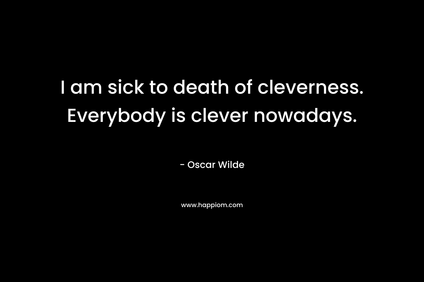 I am sick to death of cleverness. Everybody is clever nowadays. – Oscar Wilde