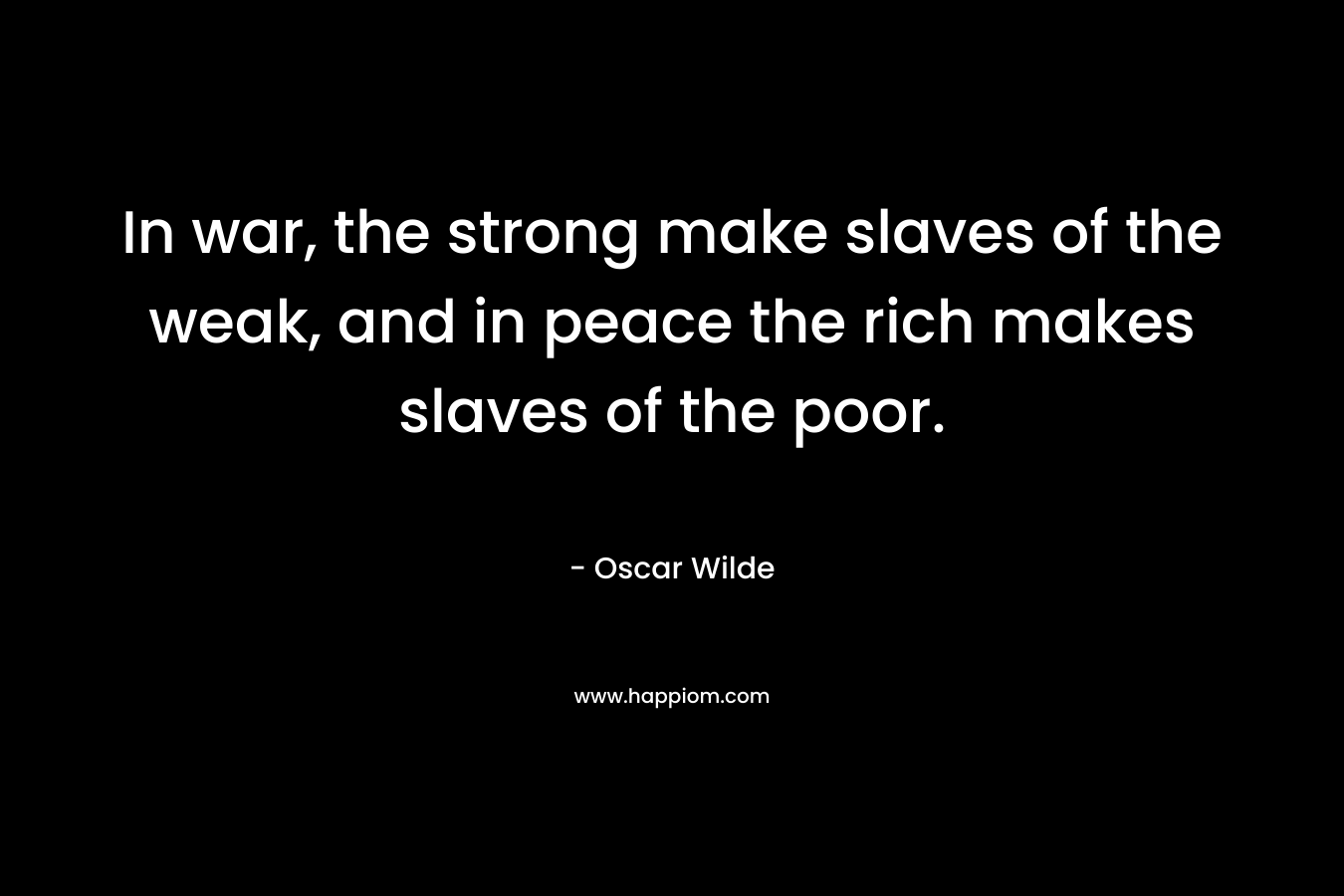 In war, the strong make slaves of the weak, and in peace the rich makes slaves of the poor.
