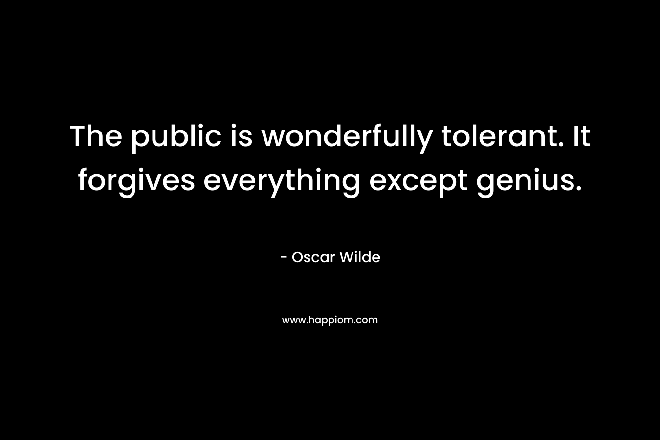The public is wonderfully tolerant. It forgives everything except genius.