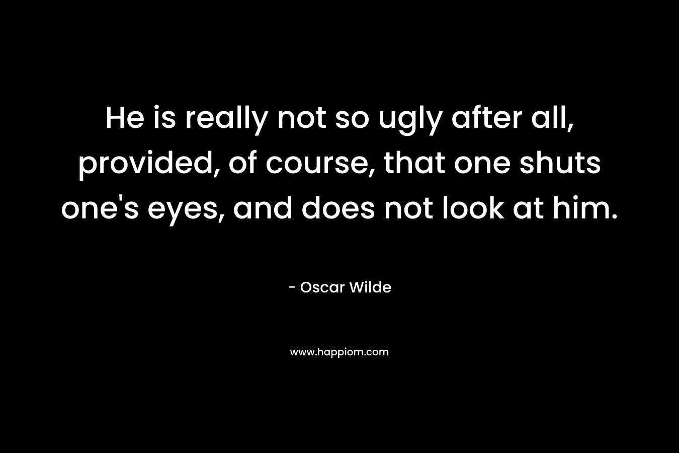 He is really not so ugly after all, provided, of course, that one shuts one's eyes, and does not look at him.