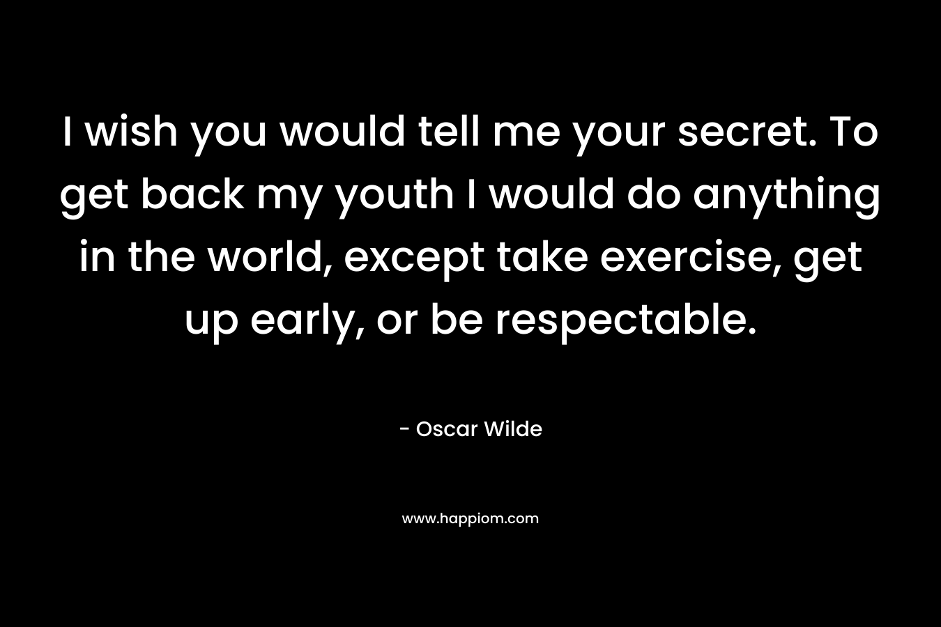 I wish you would tell me your secret. To get back my youth I would do anything in the world, except take exercise, get up early, or be respectable.