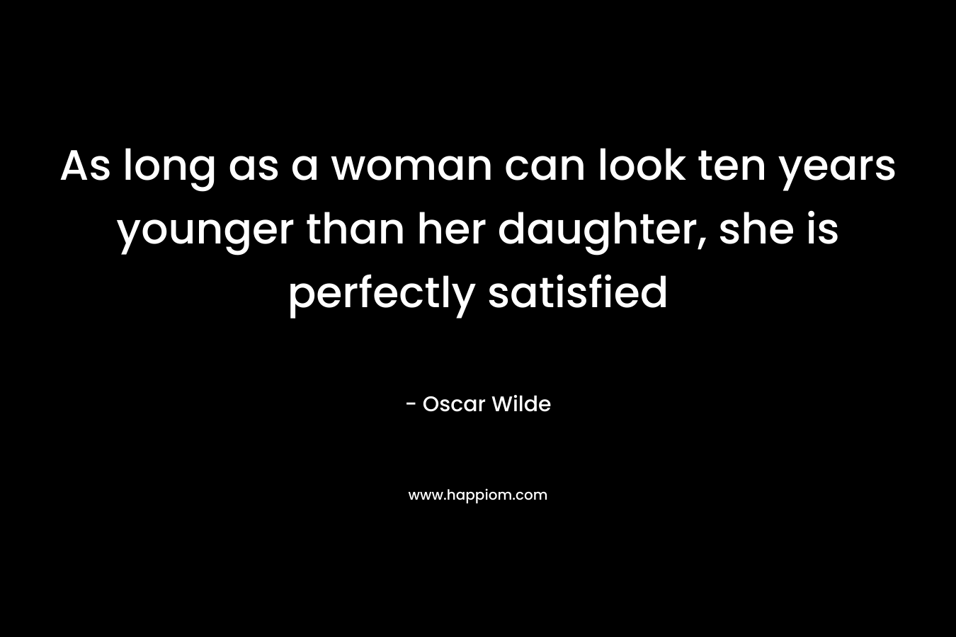 As long as a woman can look ten years younger than her daughter, she is perfectly satisfied