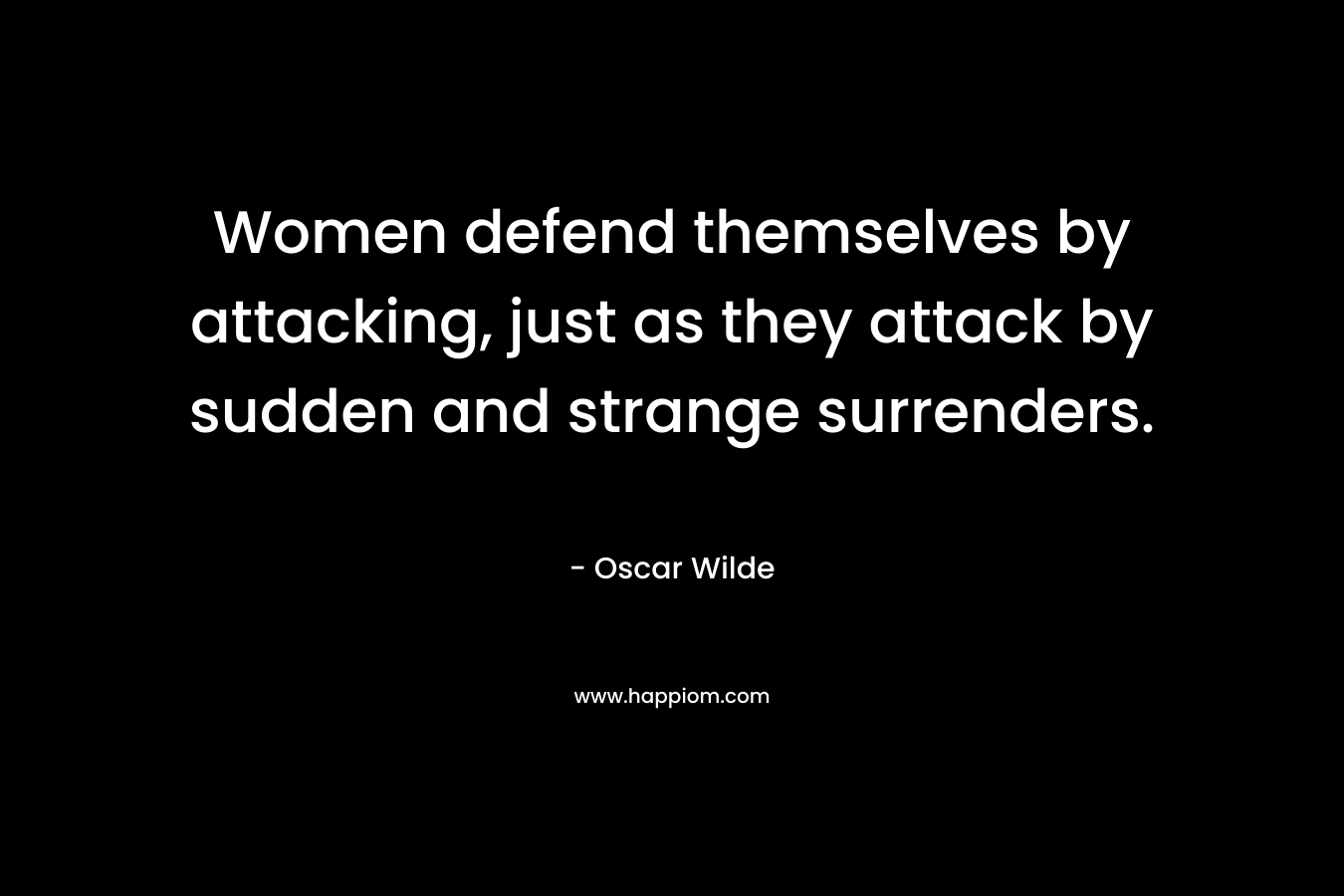Women defend themselves by attacking, just as they attack by sudden and strange surrenders. – Oscar Wilde
