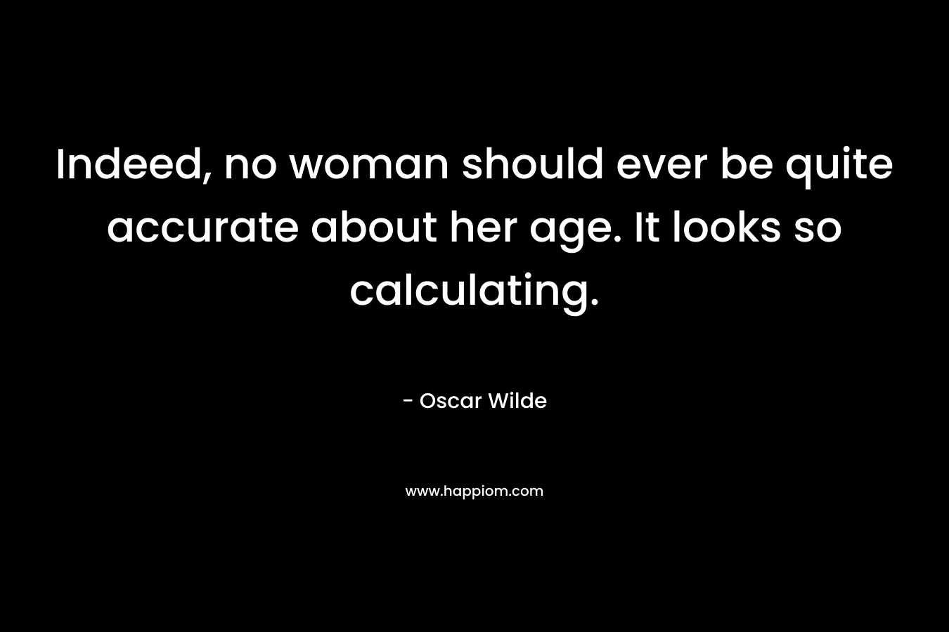 Indeed, no woman should ever be quite accurate about her age. It looks so calculating.