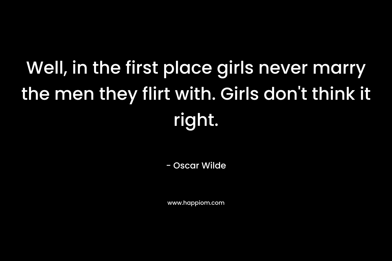 Well, in the first place girls never marry the men they flirt with. Girls don’t think it right. – Oscar Wilde