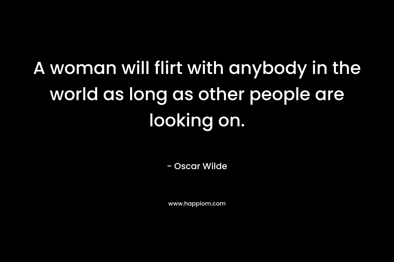 A woman will flirt with anybody in the world as long as other people are looking on. – Oscar Wilde