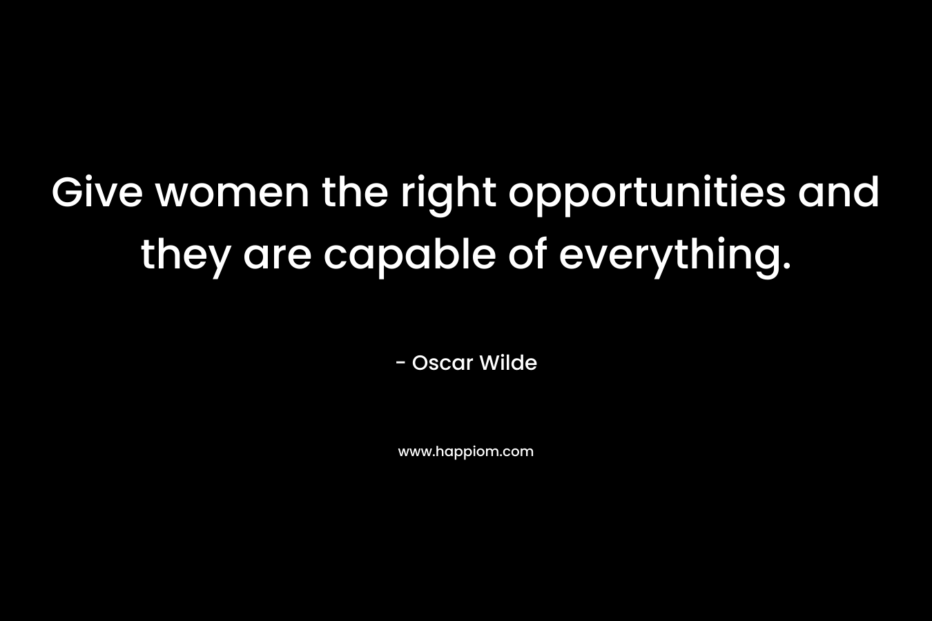 Give women the right opportunities and they are capable of everything.