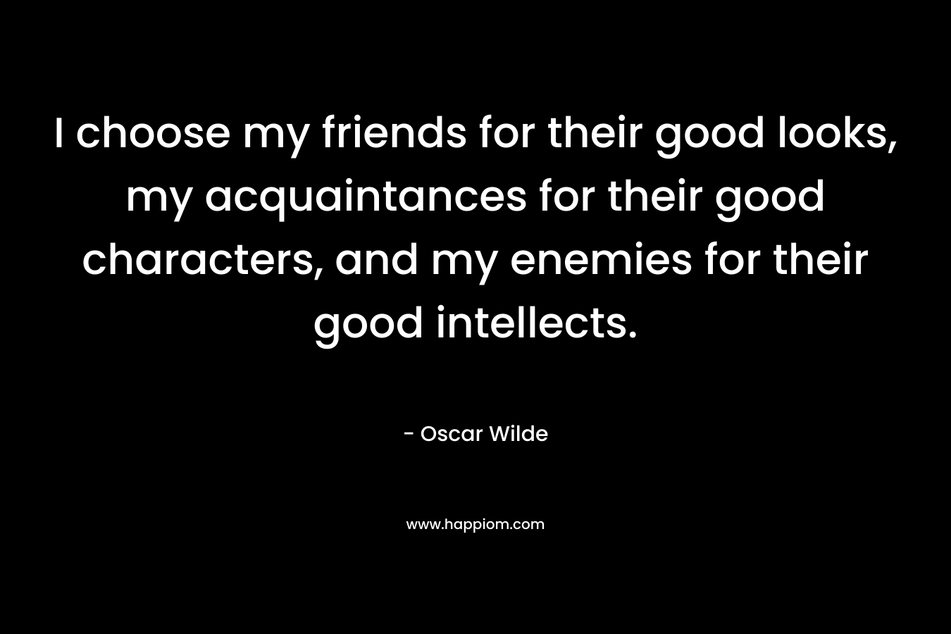 I choose my friends for their good looks, my acquaintances for their good characters, and my enemies for their good intellects. – Oscar Wilde