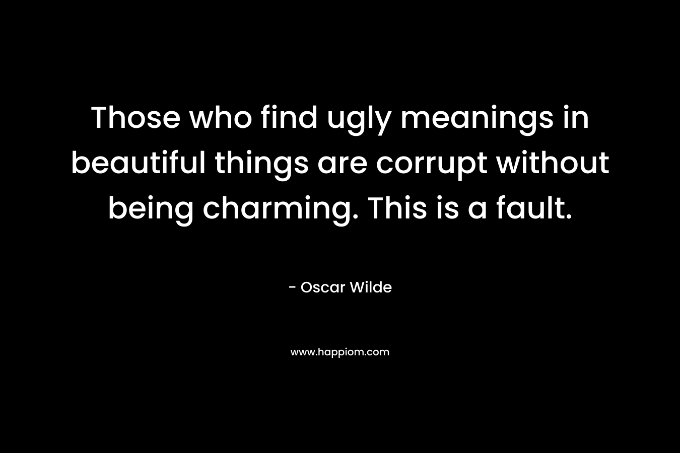 Those who find ugly meanings in beautiful things are corrupt without being charming. This is a fault.