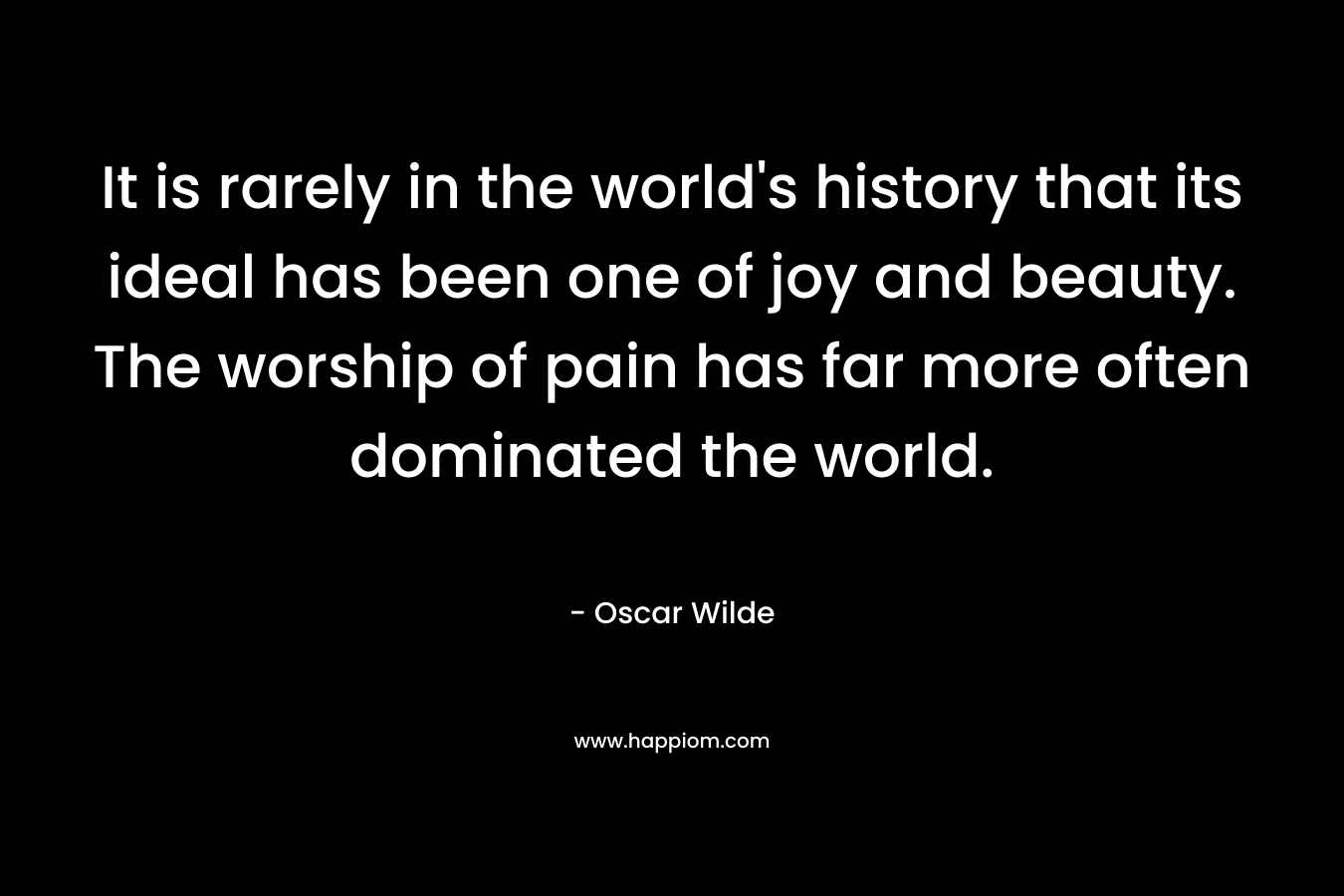 It is rarely in the world's history that its ideal has been one of joy and beauty. The worship of pain has far more often dominated the world.