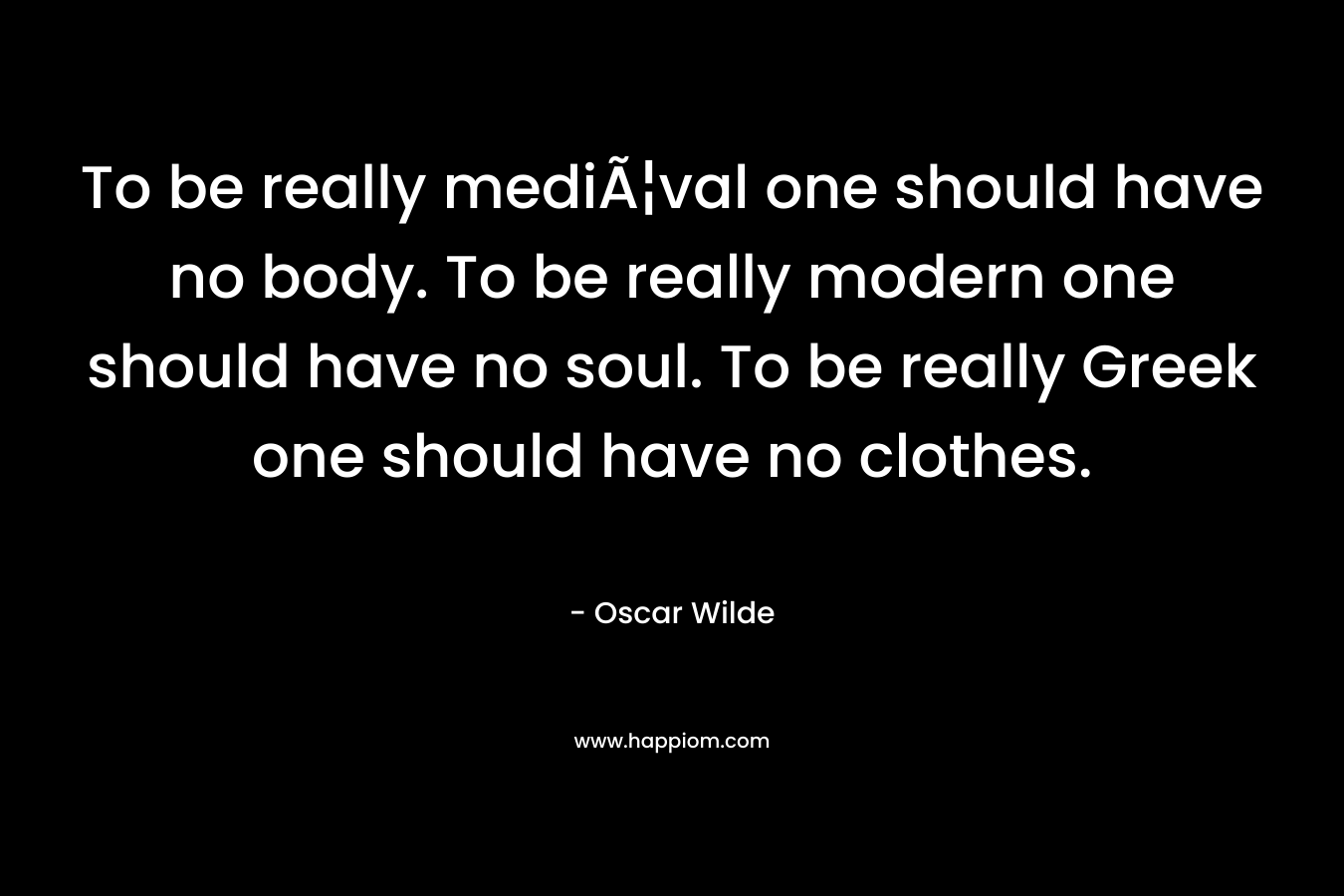 To be really mediÃ¦val one should have no body. To be really modern one should have no soul. To be really Greek one should have no clothes.