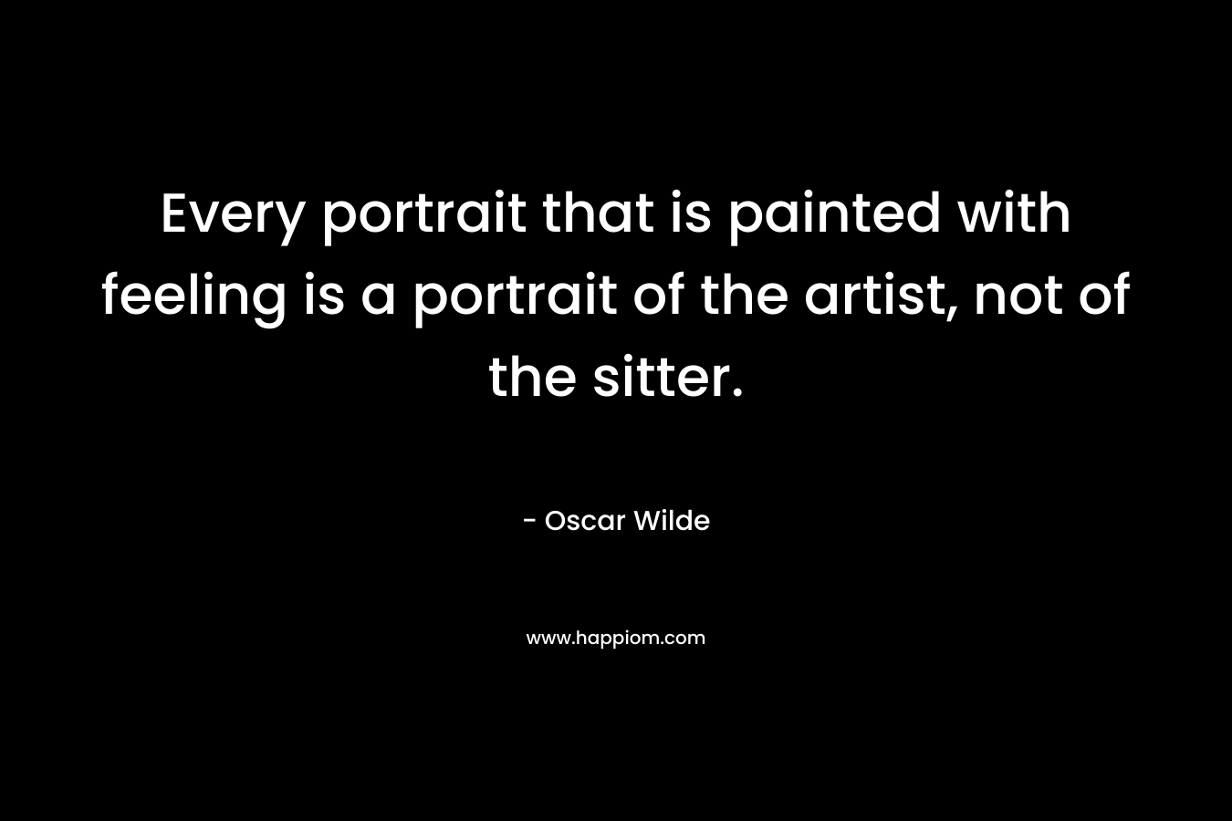Every portrait that is painted with feeling is a portrait of the artist, not of the sitter. – Oscar Wilde